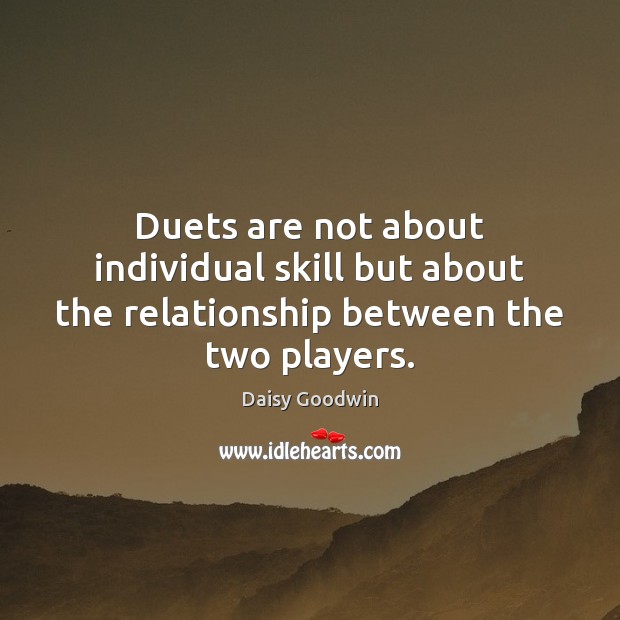 Duets are not about individual skill but about the relationship between the two players. Daisy Goodwin Picture Quote