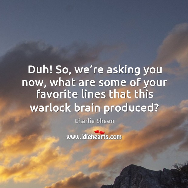 Duh! so, we’re asking you now, what are some of your favorite lines that this warlock brain produced? Charlie Sheen Picture Quote