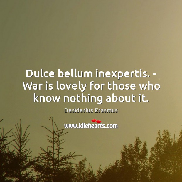 Dulce bellum inexpertis. – War is lovely for those who know nothing about it. Desiderius Erasmus Picture Quote
