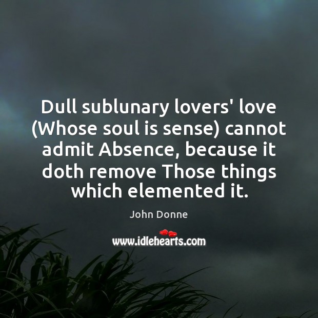 Dull sublunary lovers’ love (Whose soul is sense) cannot admit Absence, because Image