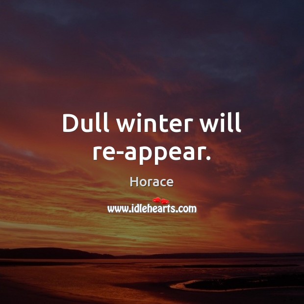 Dull winter will re-appear. Horace Picture Quote