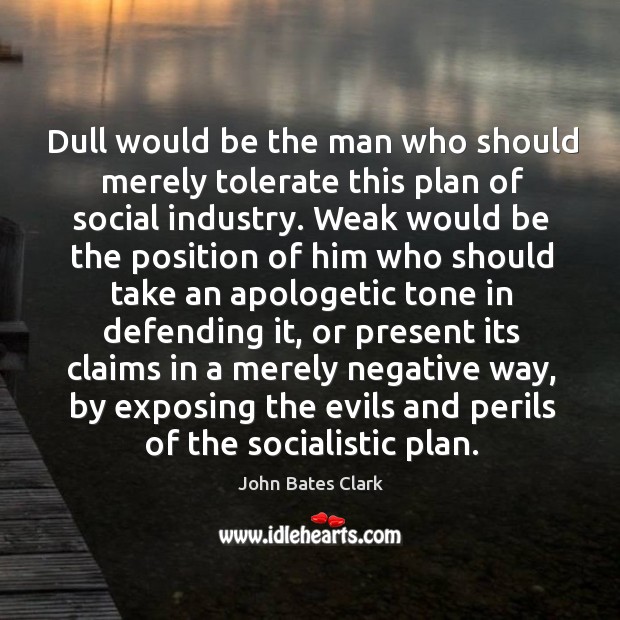 Dull would be the man who should merely tolerate this plan of social industry. John Bates Clark Picture Quote