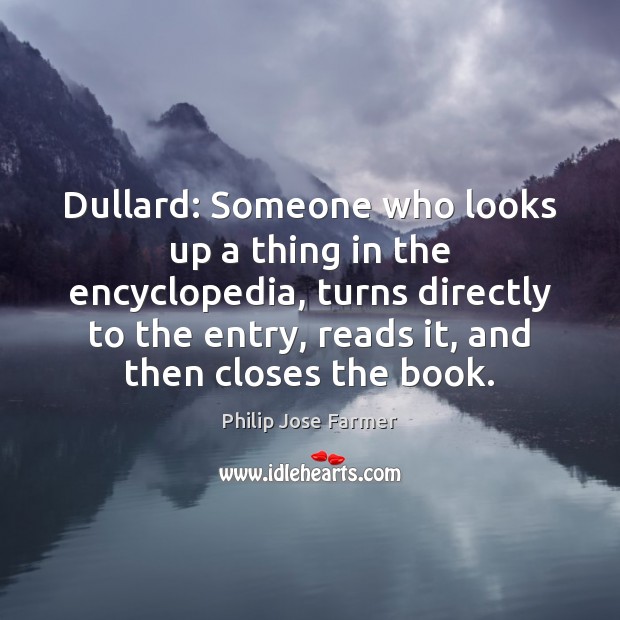 Dullard: Someone who looks up a thing in the encyclopedia, turns directly Philip Jose Farmer Picture Quote