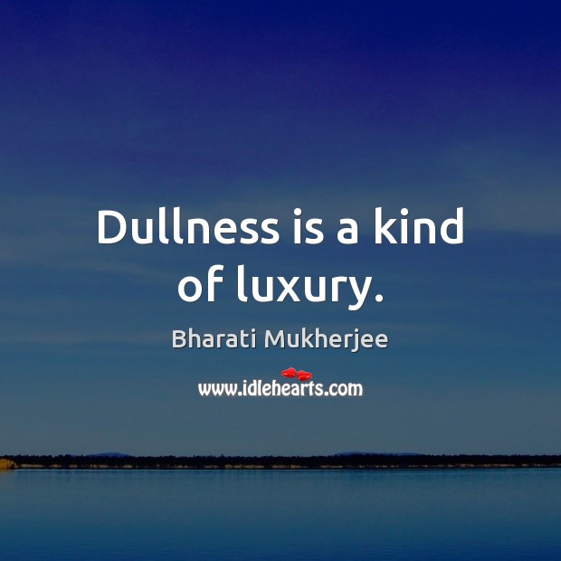 Dullness is a kind of luxury. Image