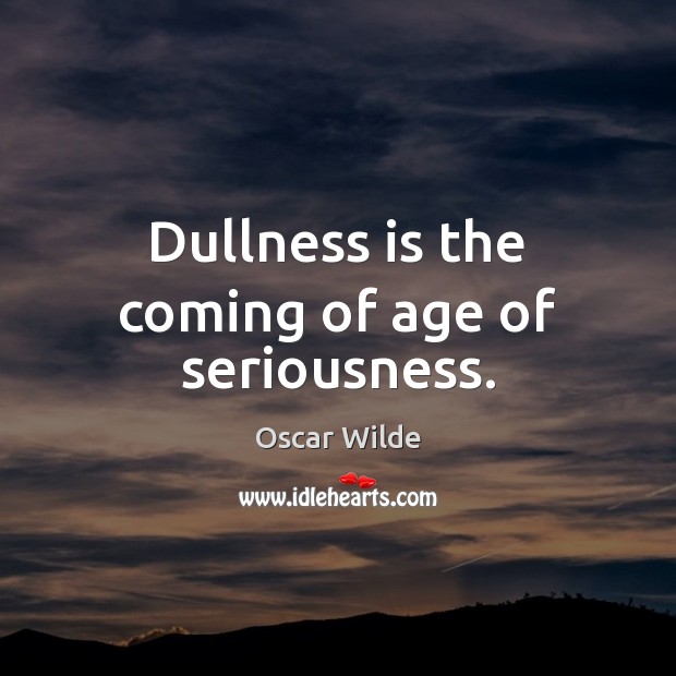Dullness is the coming of age of seriousness. Image