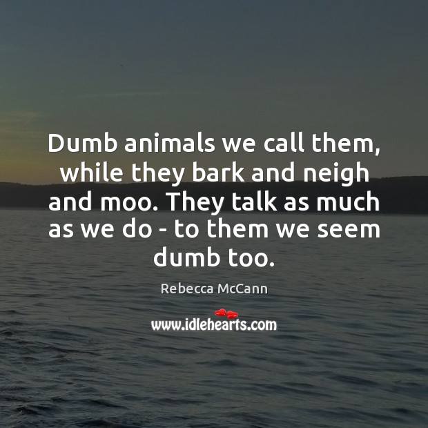 Dumb animals we call them, while they bark and neigh and moo. Rebecca McCann Picture Quote