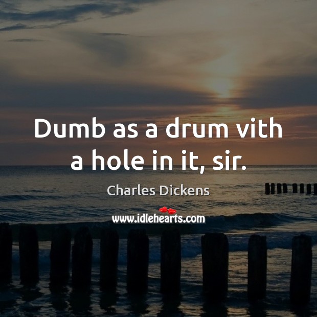 Dumb as a drum vith a hole in it, sir. Charles Dickens Picture Quote