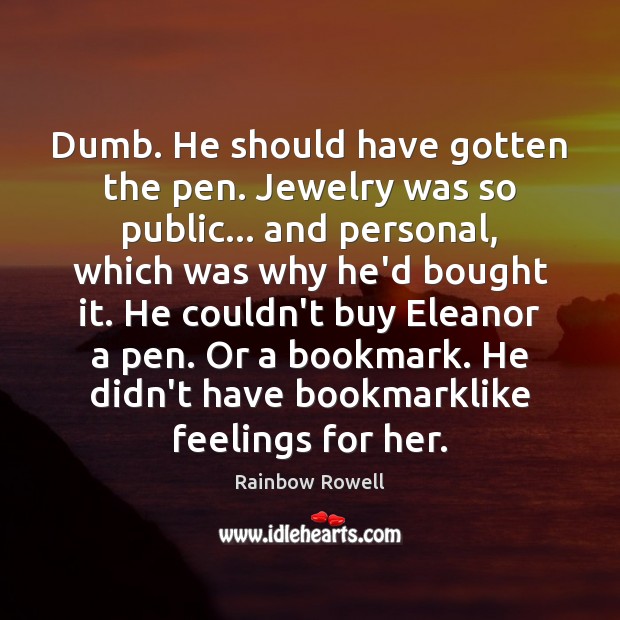 Dumb. He should have gotten the pen. Jewelry was so public… and Rainbow Rowell Picture Quote