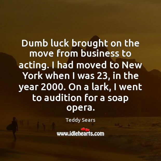Dumb luck brought on the move from business to acting. I had Teddy Sears Picture Quote
