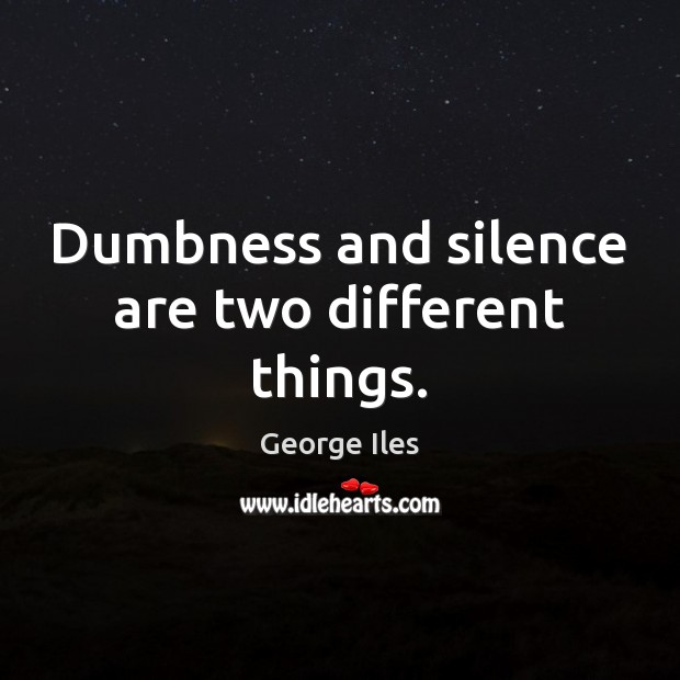 Dumbness and silence are two different things. George Iles Picture Quote