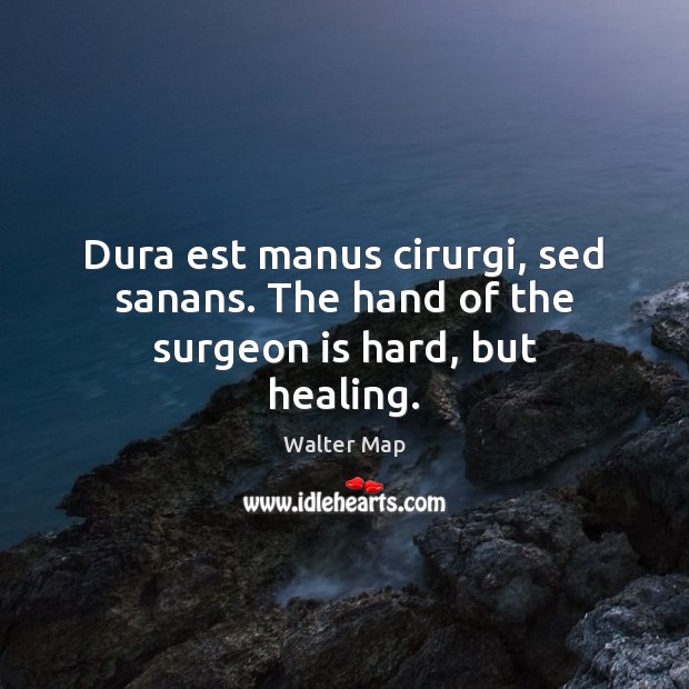 Dura est manus cirurgi, sed sanans. The hand of the surgeon is hard, but healing. Walter Map Picture Quote