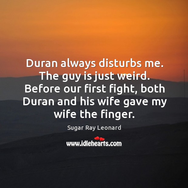 Duran always disturbs me. The guy is just weird. Before our first Sugar Ray Leonard Picture Quote