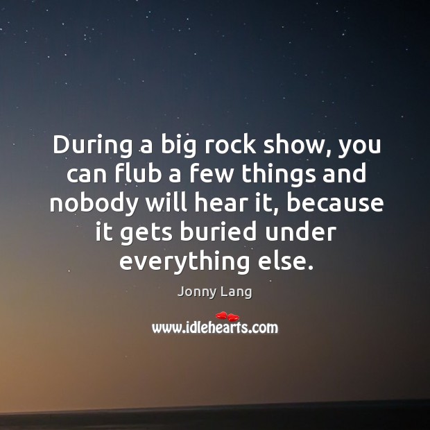 During a big rock show, you can flub a few things and nobody will hear it, because it gets buried under everything else. Jonny Lang Picture Quote