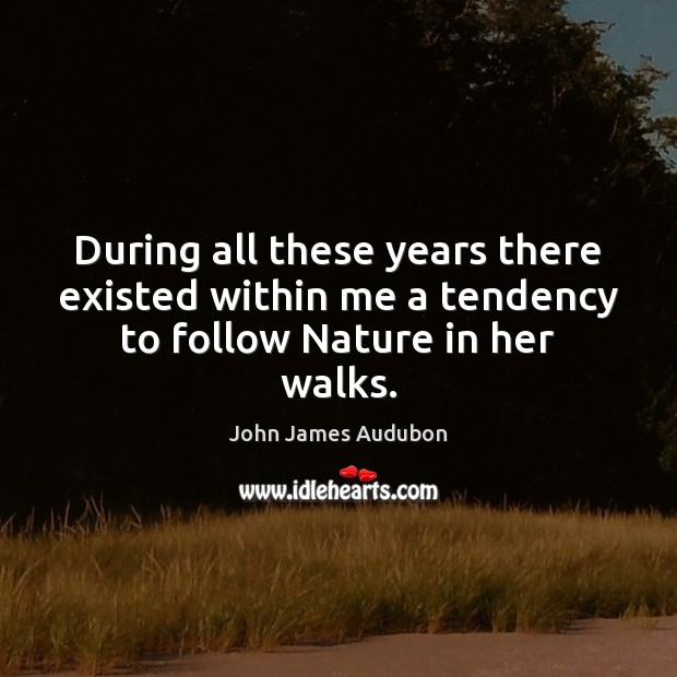 During all these years there existed within me a tendency to follow Nature in her walks. John James Audubon Picture Quote