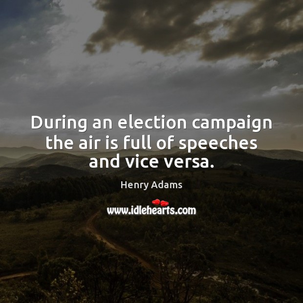During an election campaign the air is full of speeches and vice versa. Henry Adams Picture Quote