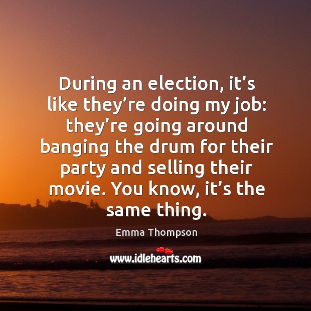 During an election, it’s like they’re doing my job: they’re going around banging the drum for Emma Thompson Picture Quote