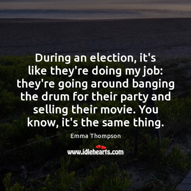 During an election, it’s like they’re doing my job: they’re going around Emma Thompson Picture Quote