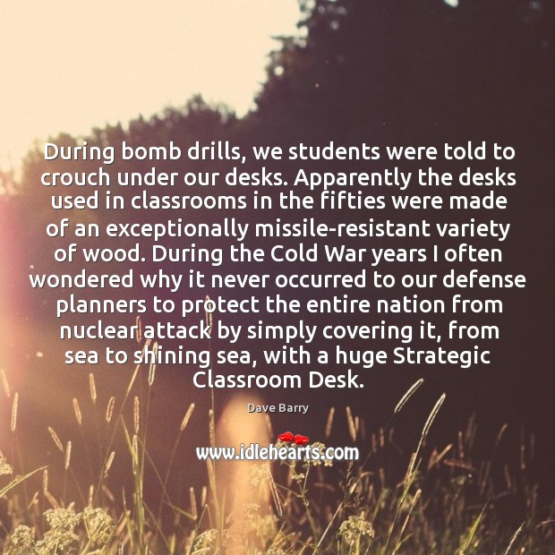 During bomb drills, we students were told to crouch under our desks. Dave Barry Picture Quote