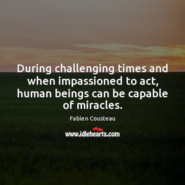 During challenging times and when impassioned to act, human beings can be Image