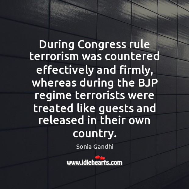 During Congress rule terrorism was countered effectively and firmly, whereas during the Sonia Gandhi Picture Quote