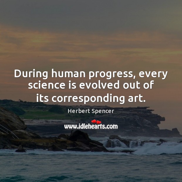 During human progress, every science is evolved out of its corresponding art. Herbert Spencer Picture Quote