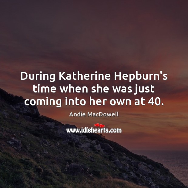 During Katherine Hepburn’s time when she was just coming into her own at 40. Andie MacDowell Picture Quote