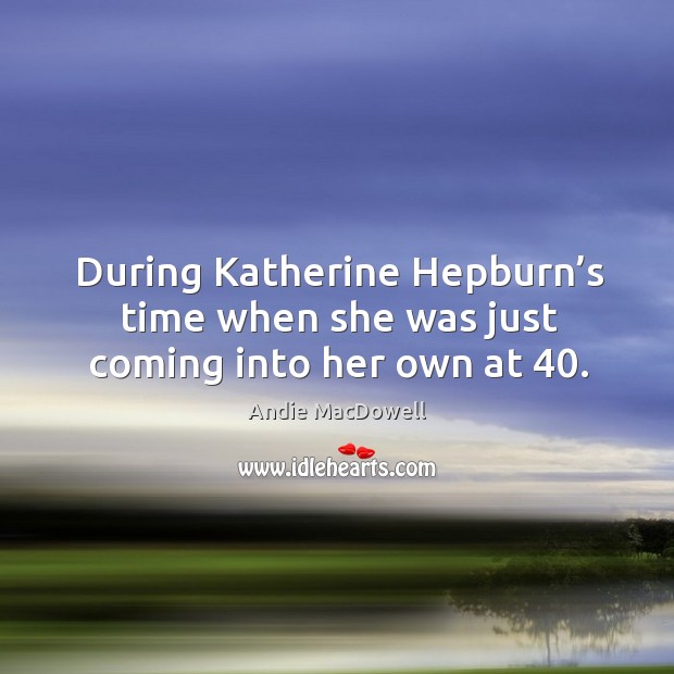 During katherine hepburn’s time when she was just coming into her own at 40. Andie MacDowell Picture Quote