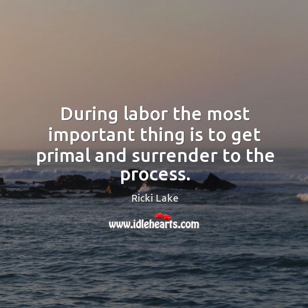 During labor the most important thing is to get primal and surrender to the process. Ricki Lake Picture Quote