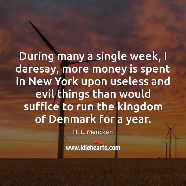 During many a single week, I daresay, more money is spent in H. L. Mencken Picture Quote