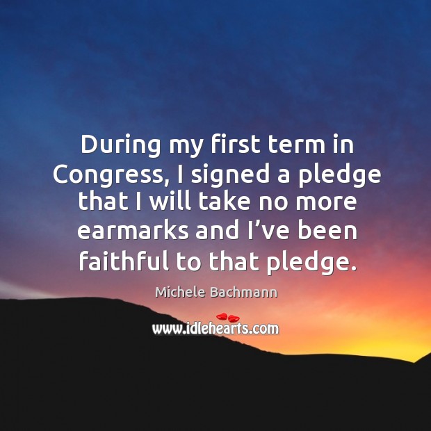 During my first term in congress, I signed a pledge that I will take no more earmarks and Image