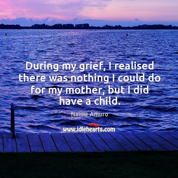 During my grief, I realised there was nothing I could do for my mother, but I did have a child. Namie Amuro Picture Quote