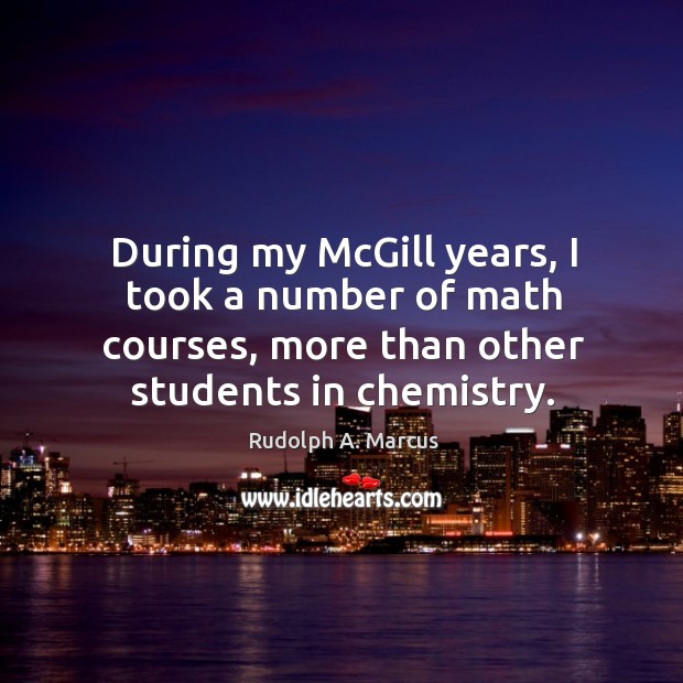 During my mcgill years, I took a number of math courses, more than other students in chemistry. Rudolph A. Marcus Picture Quote