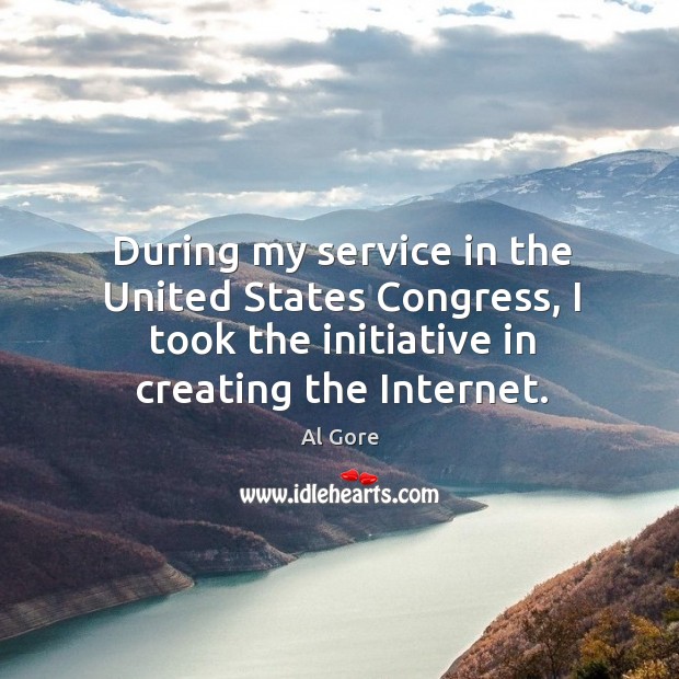 During my service in the united states congress, I took the initiative in creating the internet. Al Gore Picture Quote