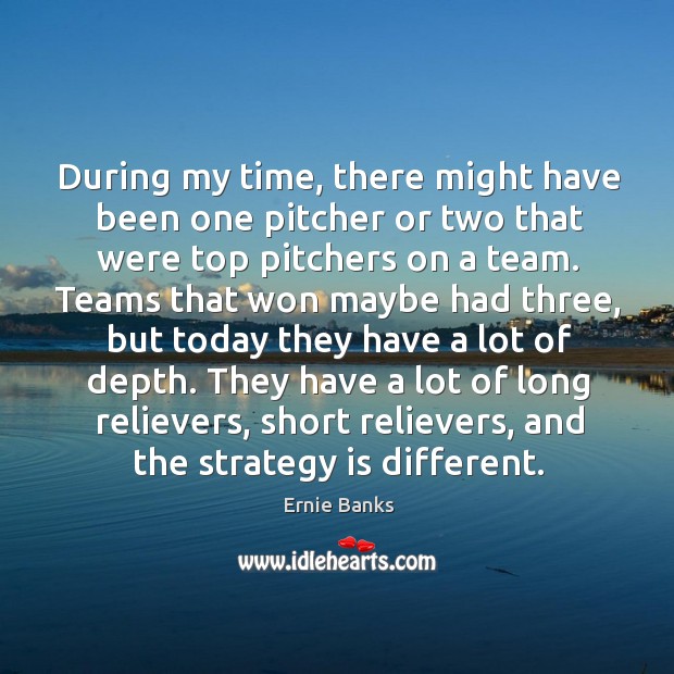 During my time, there might have been one pitcher or two that were top pitchers on a team. Ernie Banks Picture Quote