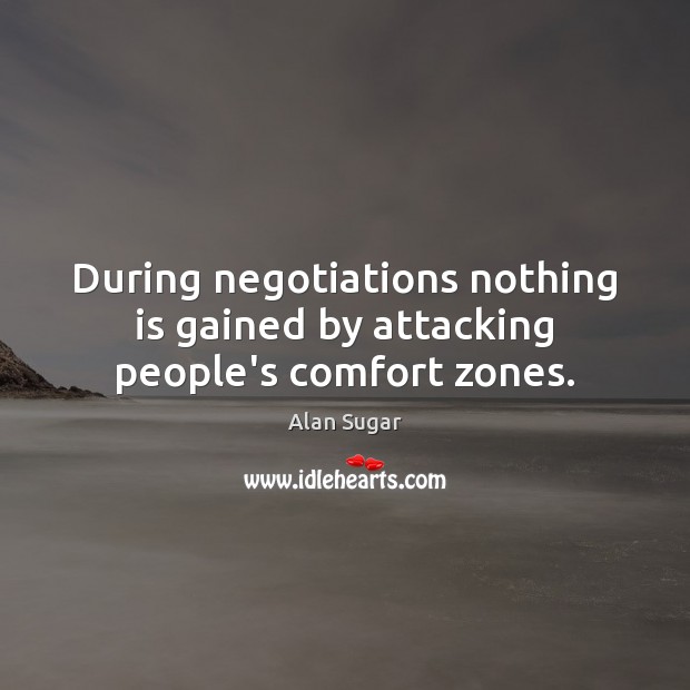 During negotiations nothing is gained by attacking people’s comfort zones. Alan Sugar Picture Quote