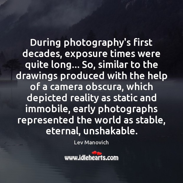 During photography’s first decades, exposure times were quite long… So, similar to Lev Manovich Picture Quote