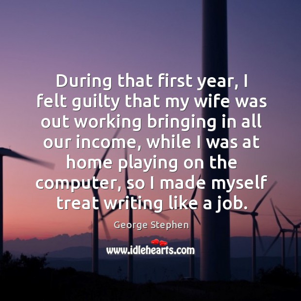 During that first year, I felt guilty that my wife was out working bringing in all our income Income Quotes Image