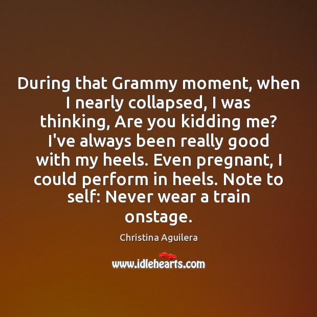 During that Grammy moment, when I nearly collapsed, I was thinking, Are Christina Aguilera Picture Quote