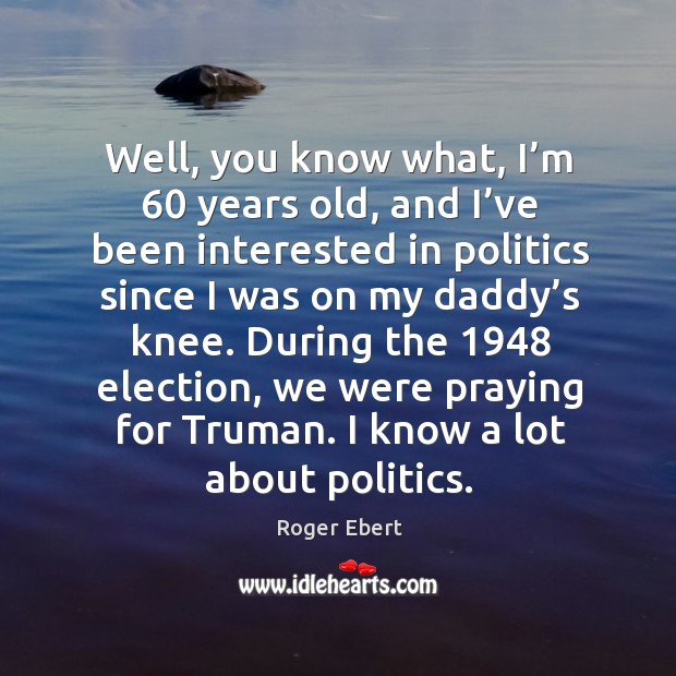 During the 1948 election, we were praying for truman. I know a lot about politics. Roger Ebert Picture Quote