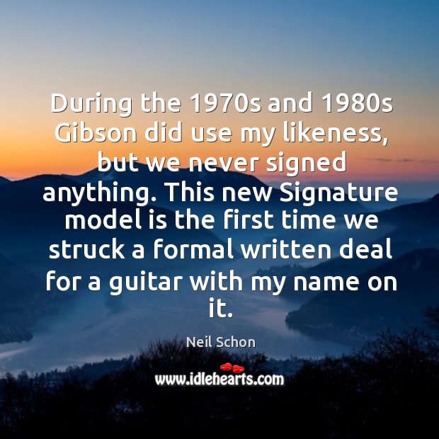 During the 1970s and 1980s gibson did use my likeness, but we never signed anything. Neil Schon Picture Quote