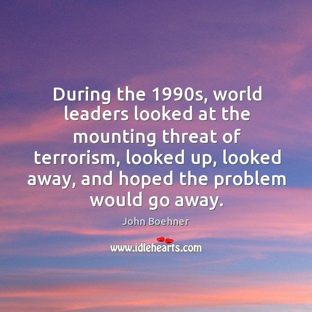 During the 1990s, world leaders looked at the mounting threat of terrorism John Boehner Picture Quote