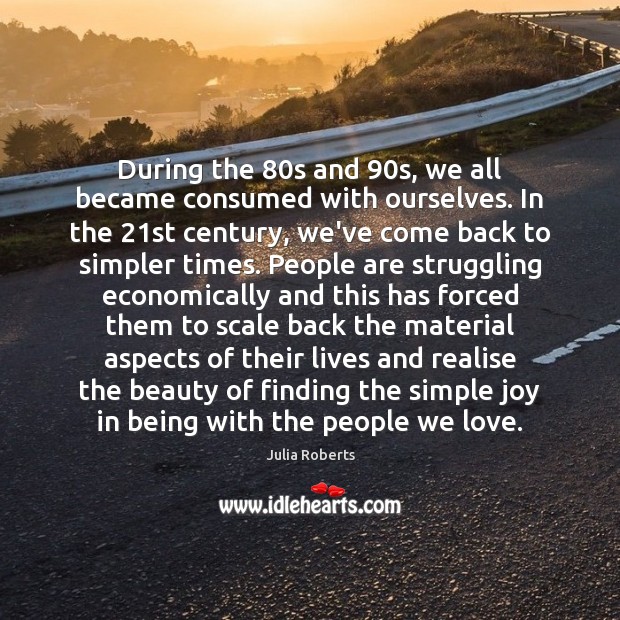 During the 80s and 90s, we all became consumed with ourselves. In Julia Roberts Picture Quote