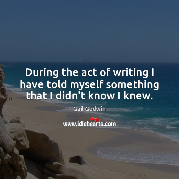 During the act of writing I have told myself something that I didn’t know I knew. Gail Godwin Picture Quote