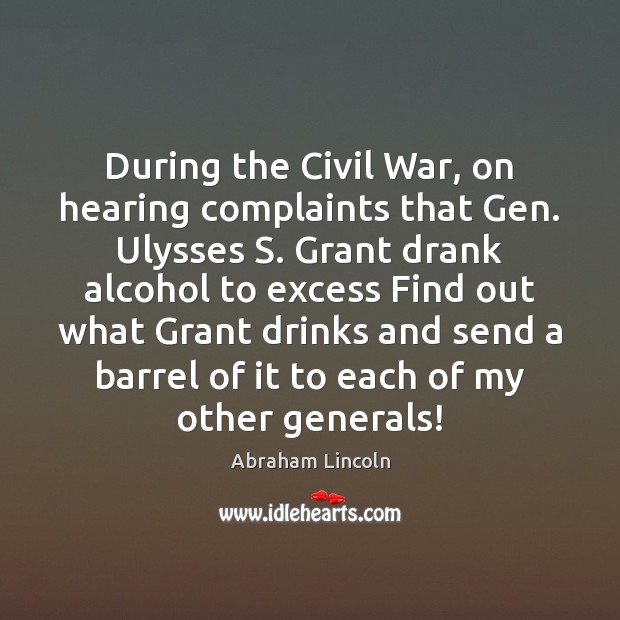 During the Civil War, on hearing complaints that Gen. Ulysses S. Grant Abraham Lincoln Picture Quote