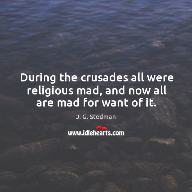 During the crusades all were religious mad, and now all are mad for want of it. J. G. Stedman Picture Quote