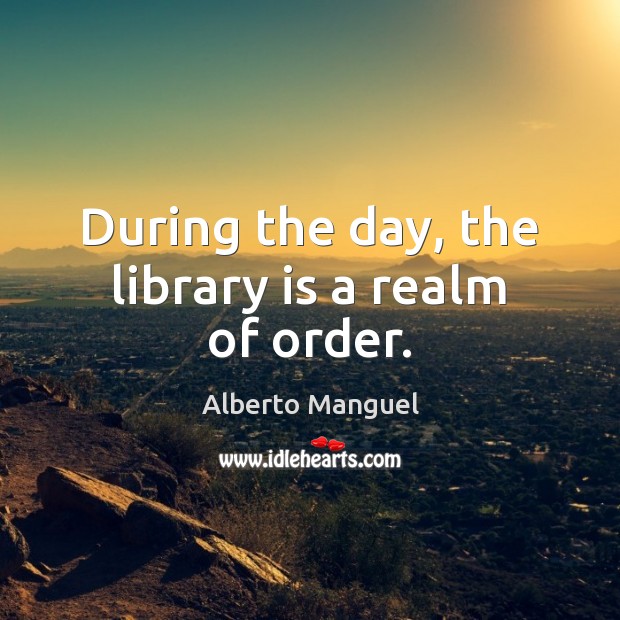During the day, the library is a realm of order. Alberto Manguel Picture Quote