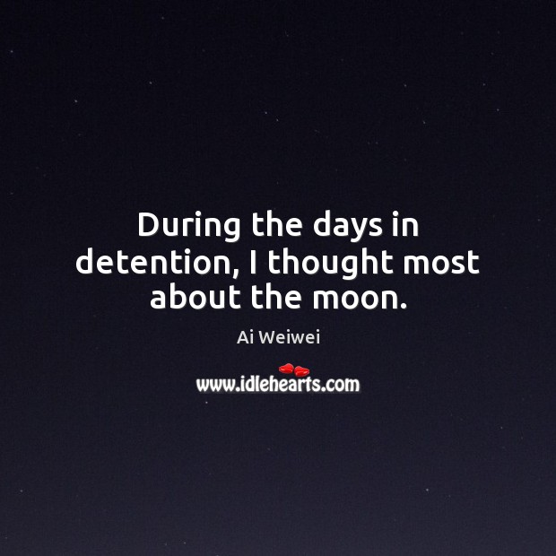 During the days in detention, I thought most about the moon. Ai Weiwei Picture Quote