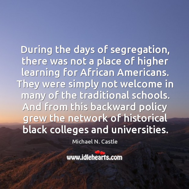 During the days of segregation, there was not a place of higher learning for african americans. Michael N. Castle Picture Quote