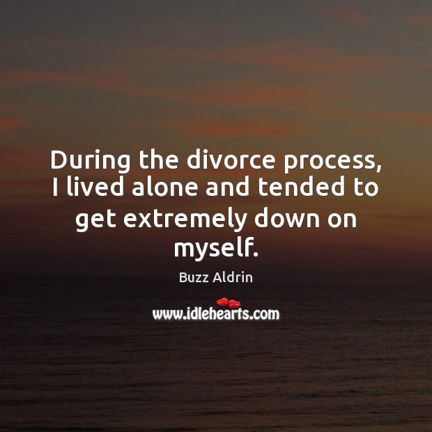 During the divorce process, I lived alone and tended to get extremely down on myself. Divorce Quotes Image