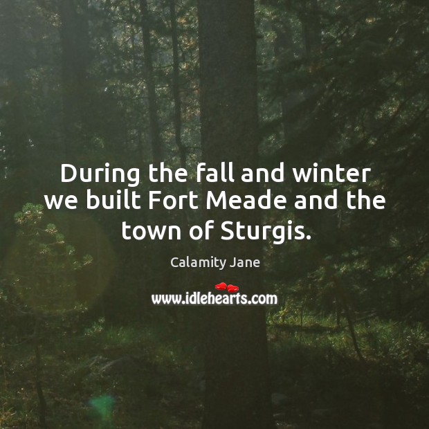 During the fall and winter we built fort meade and the town of sturgis. Calamity Jane Picture Quote